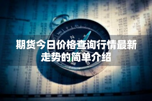 期货今日价格查询行情最新走势的简单介绍