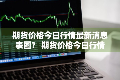 期货价格今日行情最新消息表图？ 期货价格今日行情最新消息表图片