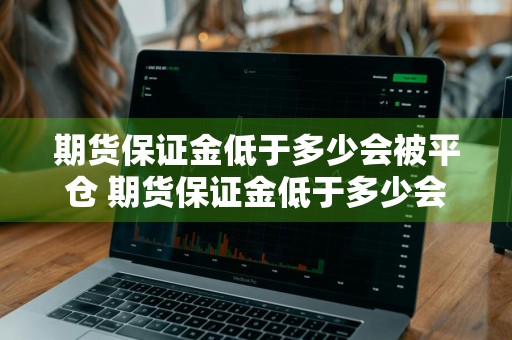 期货保证金低于多少会被平仓 期货保证金低于多少会被平仓交易