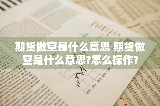 期货做空是什么意思 期货做空是什么意思?怎么操作?