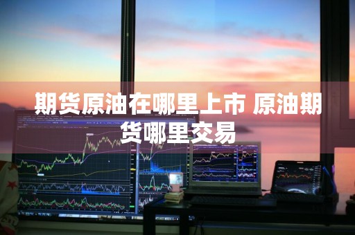 期货原油在哪里上市 原油期货哪里交易