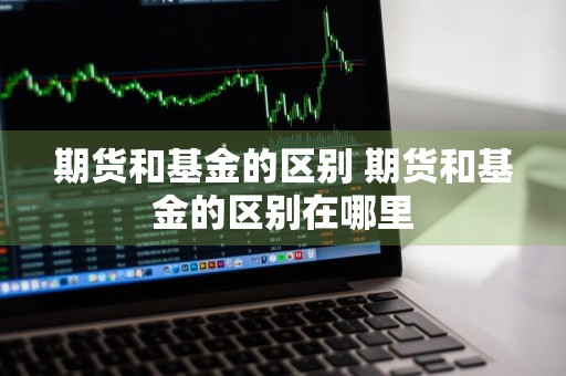 期货和基金的区别 期货和基金的区别在哪里