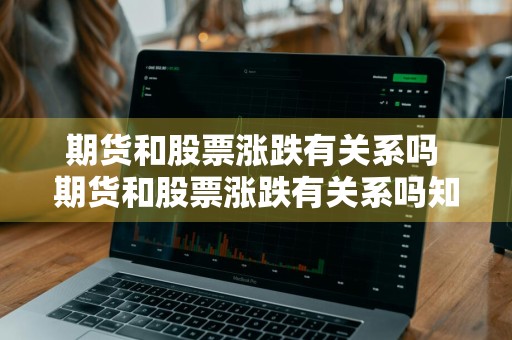 期货和股票涨跌有关系吗 期货和股票涨跌有关系吗知乎