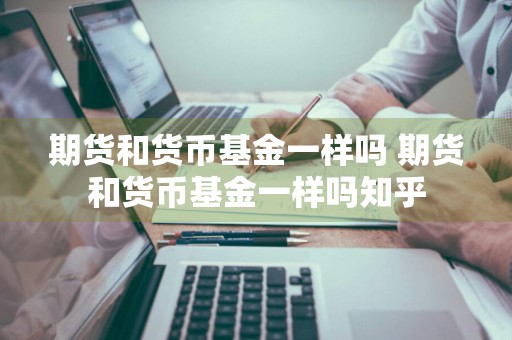 期货和货币基金一样吗 期货和货币基金一样吗知乎