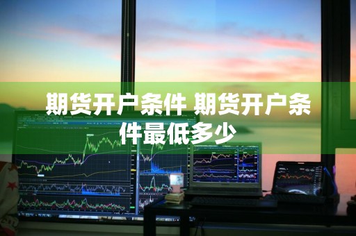 期货开户条件 期货开户条件最低多少