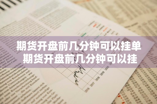 期货开盘前几分钟可以挂单 期货开盘前几分钟可以挂单交易