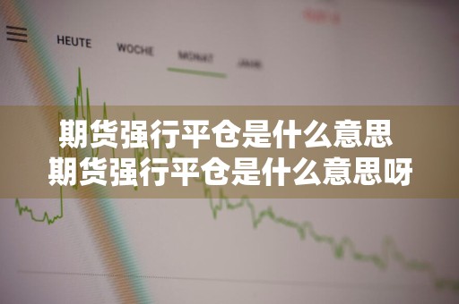 期货强行平仓是什么意思 期货强行平仓是什么意思呀
