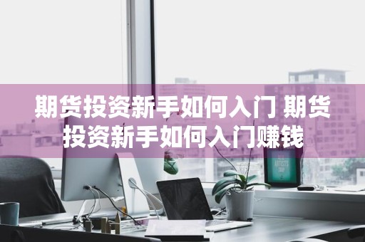 期货投资新手如何入门 期货投资新手如何入门赚钱