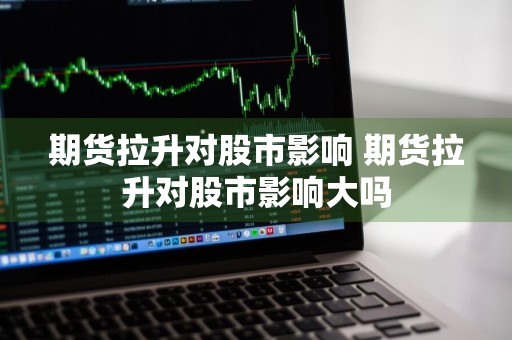 期货拉升对股市影响 期货拉升对股市影响大吗