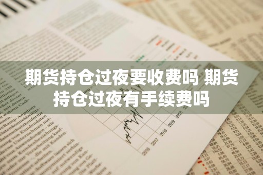 期货持仓过夜要收费吗 期货持仓过夜有手续费吗