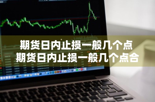 期货日内止损一般几个点 期货日内止损一般几个点合适