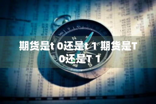 期货是t+0还是t+1 期货是T+0还是T+1