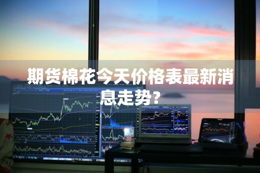 期货棉花今天价格表最新消息走势？