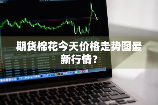 期货棉花今天价格走势图最新行情？