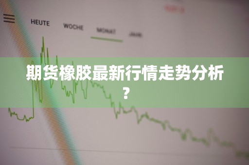 期货橡胶最新行情走势分析？