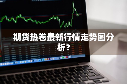 期货热卷最新行情走势图分析？