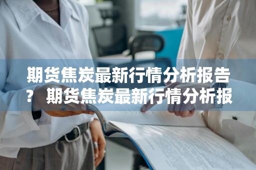 期货焦炭最新行情分析报告？ 期货焦炭最新行情分析报告