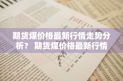 期货煤价格最新行情走势分析？ 期货煤价格最新行情走势分析图