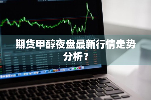 期货甲醇夜盘最新行情走势分析？