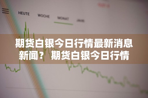期货白银今日行情最新消息新闻？ 期货白银今日行情最新消息新闻