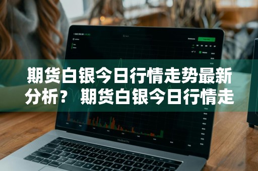 期货白银今日行情走势最新分析？ 期货白银今日行情走势最新分析图