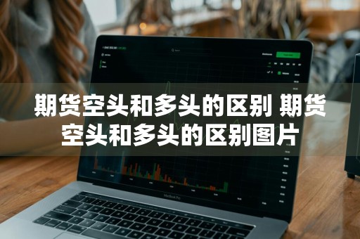 期货空头和多头的区别 期货空头和多头的区别图片