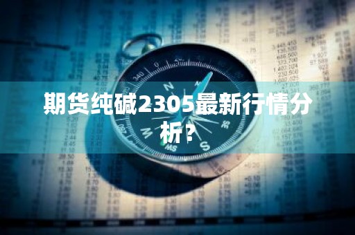 期货纯碱2305最新行情分析？