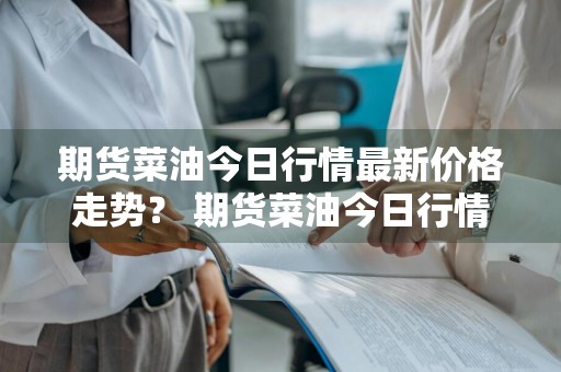 期货菜油今日行情最新价格走势？ 期货菜油今日行情最新价格走势图