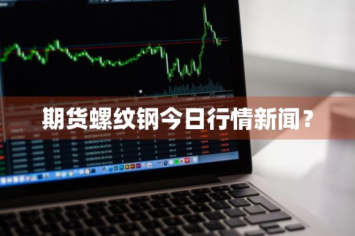 期货螺纹钢今日行情新闻？