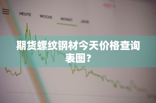 期货螺纹钢材今天价格查询表图？