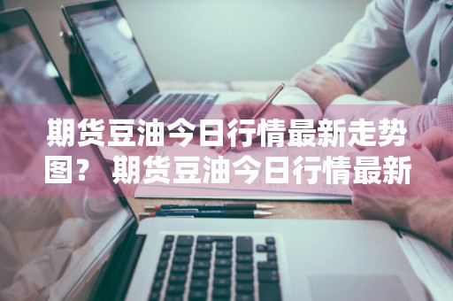 期货豆油今日行情最新走势图？ 期货豆油今日行情最新走势图表