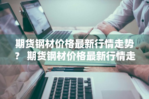 期货钢材价格最新行情走势？ 期货钢材价格最新行情走势
