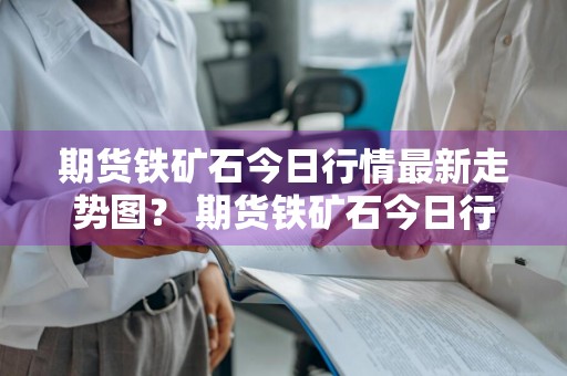 期货铁矿石今日行情最新走势图？ 期货铁矿石今日行情最新走势图表