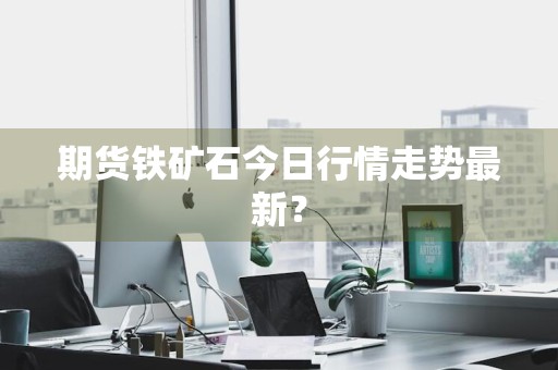 期货铁矿石今日行情走势最新？