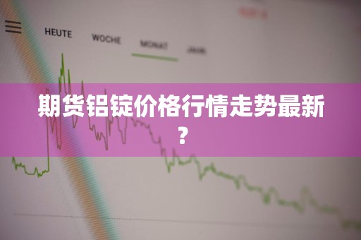 期货铝锭价格行情走势最新？