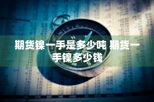 期货镍一手是多少吨 期货一手镍多少钱