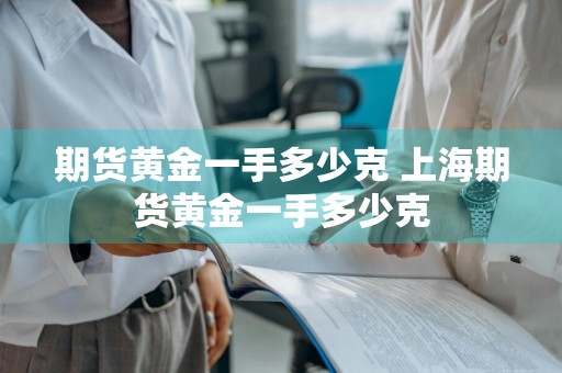 期货黄金一手多少克 上海期货黄金一手多少克