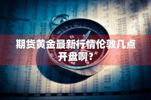 期货黄金最新行情伦敦几点开盘啊？