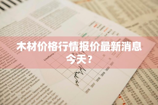 木材价格行情报价最新消息今天？