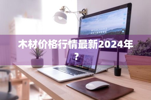 木材价格行情最新2024年?