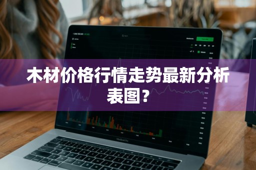 木材价格行情走势最新分析表图？