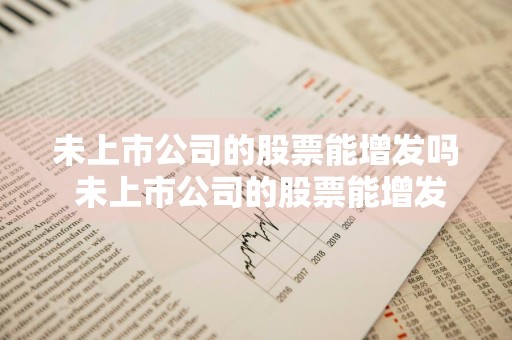 未上市公司的股票能增发吗 未上市公司的股票能增发吗知乎