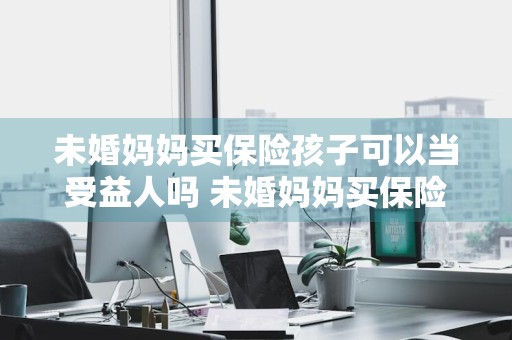 未婚妈妈买保险孩子可以当受益人吗 未婚妈妈买保险孩子可以当受益人吗