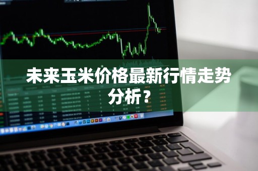 未来玉米价格最新行情走势分析？