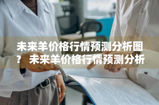 未来羊价格行情预测分析图？ 未来羊价格行情预测分析图表