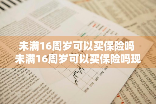 未满16周岁可以买保险吗 未满16周岁可以买保险吗现在