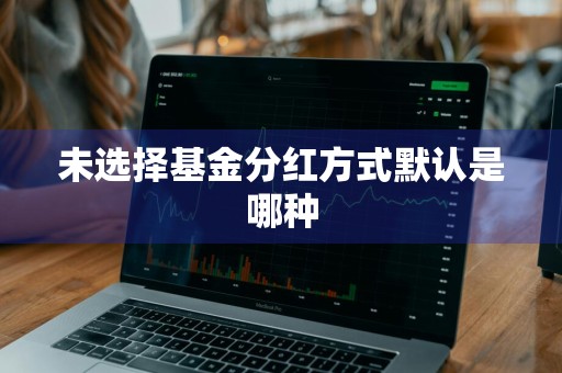 未选择基金分红方式默认是哪种