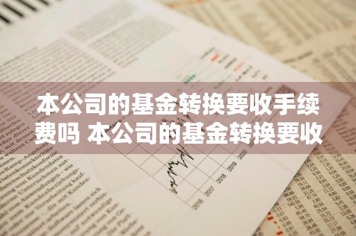 本公司的基金转换要收手续费吗 本公司的基金转换要收手续费吗为什么