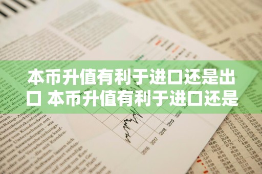 本币升值有利于进口还是出口 本币升值有利于进口还是出口呢