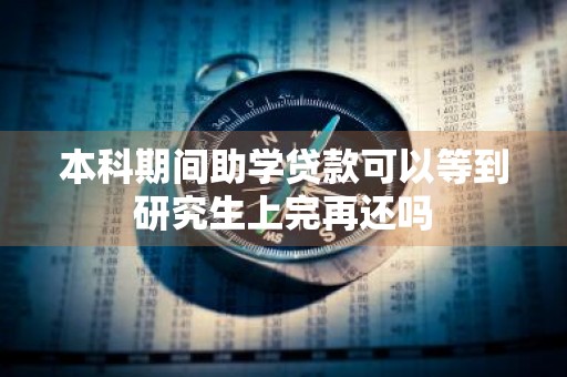 本科期间助学贷款可以等到研究生上完再还吗